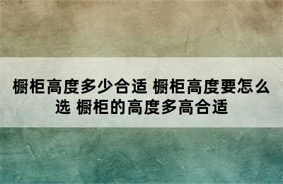 橱柜高度多少合适 橱柜高度要怎么选 橱柜的高度多高合适